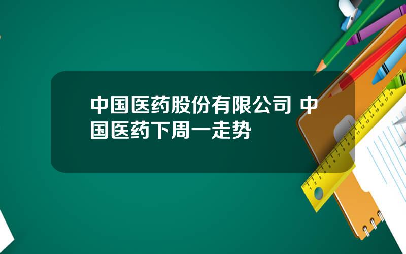 中国医药股份有限公司 中国医药下周一走势